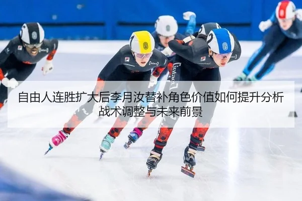自由人连胜扩大后李月汝替补角色价值如何提升分析战术调整与未来前景