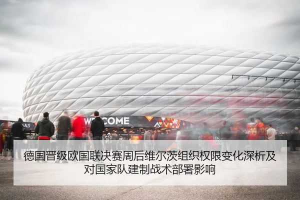 德国晋级欧国联决赛周后维尔茨组织权限变化深析及对国家队建制战术部署影响