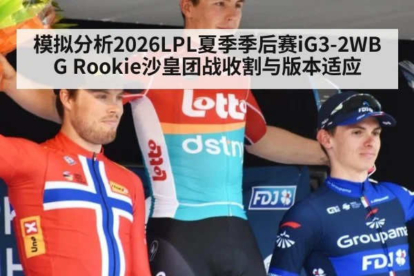 模拟分析2026LPL夏季季后赛iG3-2WBG Rookie沙皇团战收割与版本适应