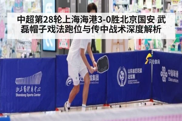 中超第28轮上海海港3-0胜北京国安 武磊帽子戏法跑位与传中战术深度解析